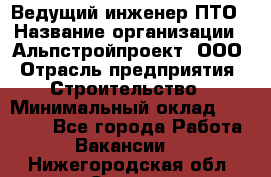 Ведущий инженер ПТО › Название организации ­ Альпстройпроект, ООО › Отрасль предприятия ­ Строительство › Минимальный оклад ­ 30 000 - Все города Работа » Вакансии   . Нижегородская обл.,Саров г.